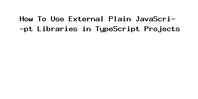 How To Use External Plain JavaScript Libraries in TypeScript